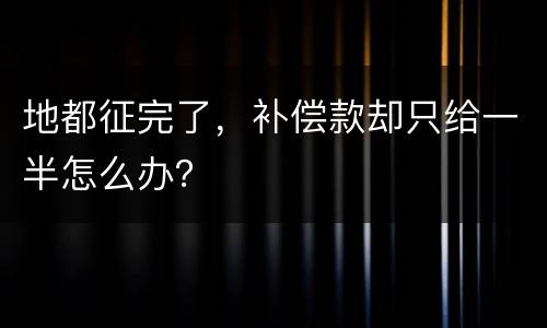 地都征完了，补偿款却只给一半怎么办？