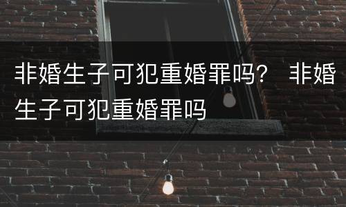 非婚生子可犯重婚罪吗？ 非婚生子可犯重婚罪吗