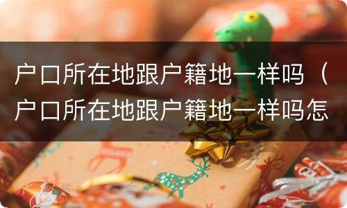 户口所在地跟户籍地一样吗（户口所在地跟户籍地一样吗怎么填）