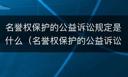 名誉权保护的公益诉讼规定是什么（名誉权保护的公益诉讼规定是什么法律）