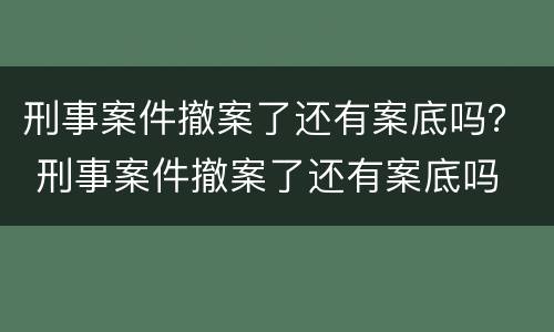 刑事案件撤案了还有案底吗？ 刑事案件撤案了还有案底吗