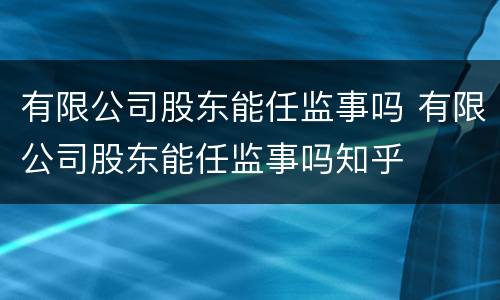 有限公司股东能任监事吗 有限公司股东能任监事吗知乎
