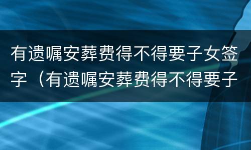 有遗嘱安葬费得不得要子女签字（有遗嘱安葬费得不得要子女签字呢）