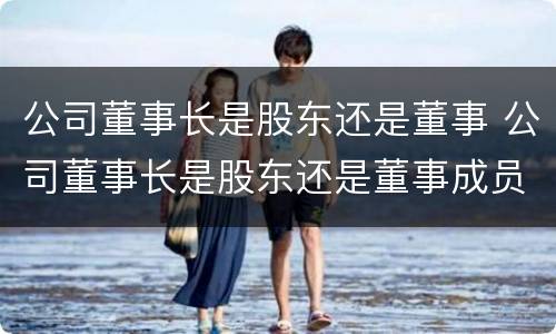 公司董事长是股东还是董事 公司董事长是股东还是董事成员