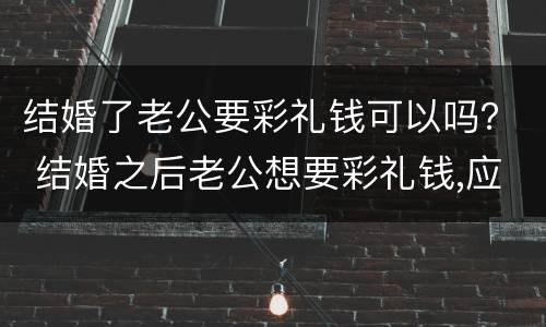 结婚了老公要彩礼钱可以吗？ 结婚之后老公想要彩礼钱,应该给吗