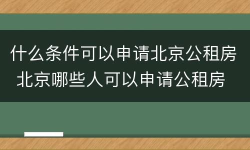 什么条件可以申请北京公租房 北京哪些人可以申请公租房