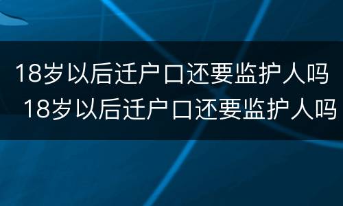 18岁以后迁户口还要监护人吗 18岁以后迁户口还要监护人吗为什么