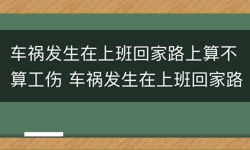 车祸发生在上班回家路上算不算工伤 车祸发生在上班回家路上算不算工伤事故