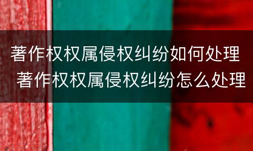 著作权权属侵权纠纷如何处理 著作权权属侵权纠纷怎么处理