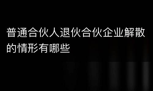 普通合伙人退伙合伙企业解散的情形有哪些