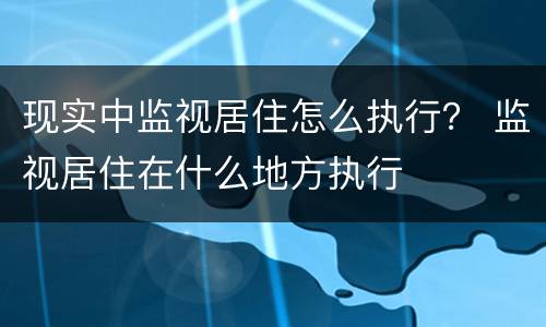 现实中监视居住怎么执行？ 监视居住在什么地方执行