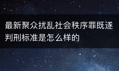 最新聚众扰乱社会秩序罪既遂判刑标准是怎么样的