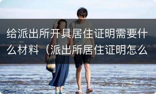 给派出所开具居住证明需要什么材料（派出所居住证明怎么开需要本人去吗）