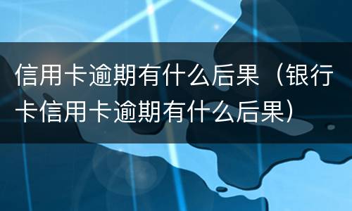信用卡逾期有什么后果（银行卡信用卡逾期有什么后果）