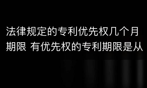 法律规定的专利优先权几个月期限 有优先权的专利期限是从优先权日起算还是申请日算
