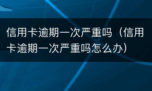 信用卡逾期一次严重吗（信用卡逾期一次严重吗怎么办）