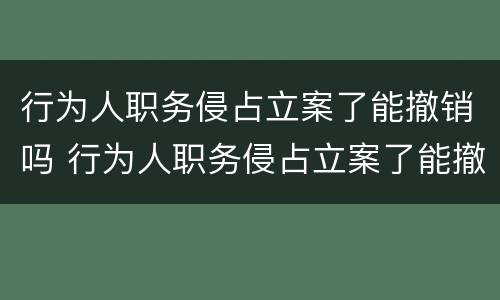 行为人职务侵占立案了能撤销吗 行为人职务侵占立案了能撤销吗
