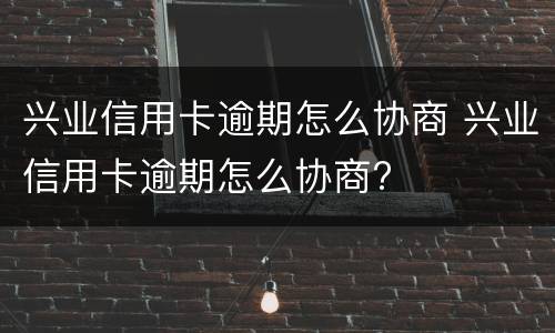 兴业信用卡逾期怎么协商 兴业信用卡逾期怎么协商?