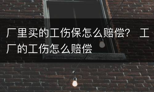 厂里买的工伤保怎么赔偿？ 工厂的工伤怎么赔偿