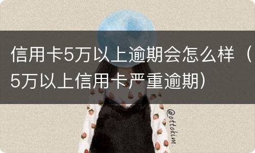 信用卡5万以上逾期会怎么样（5万以上信用卡严重逾期）