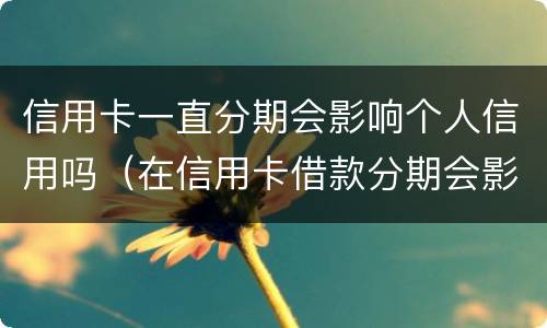 信用卡一直分期会影响个人信用吗（在信用卡借款分期会影响信用吗）
