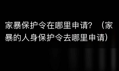 家暴保护令在哪里申请？（家暴的人身保护令去哪里申请）