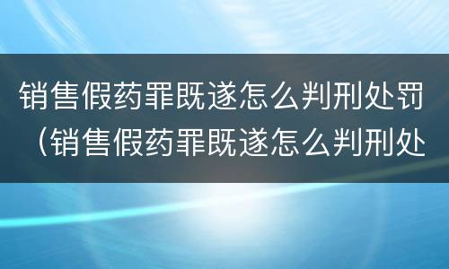 销售假药罪既遂怎么判刑处罚（销售假药罪既遂怎么判刑处罚标准）