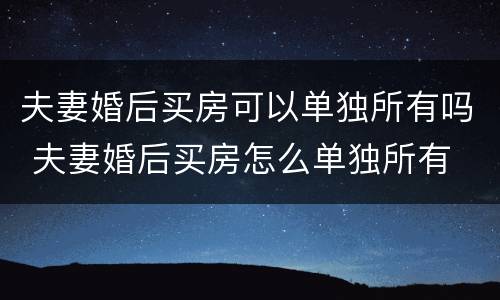 夫妻婚后买房可以单独所有吗 夫妻婚后买房怎么单独所有