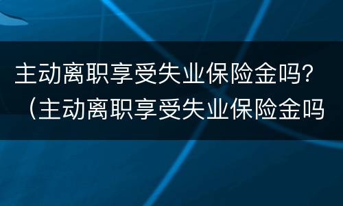 主动离职享受失业保险金吗？（主动离职享受失业保险金吗怎么领）