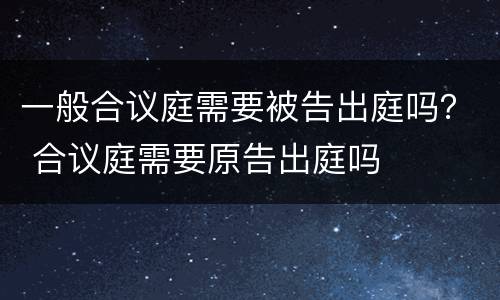 一般合议庭需要被告出庭吗？ 合议庭需要原告出庭吗