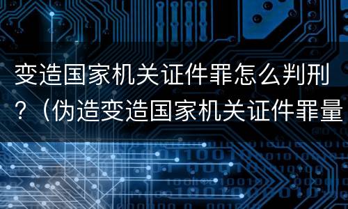 变造国家机关证件罪怎么判刑?（伪造变造国家机关证件罪量刑标准）