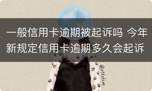 一般信用卡逾期被起诉吗 今年新规定信用卡逾期多久会起诉