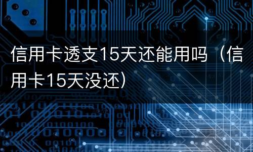 信用卡透支15天还能用吗（信用卡15天没还）