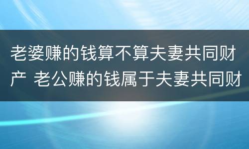 老婆赚的钱算不算夫妻共同财产 老公赚的钱属于夫妻共同财产吗
