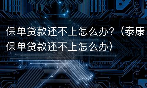 保单贷款还不上怎么办?（泰康保单贷款还不上怎么办）