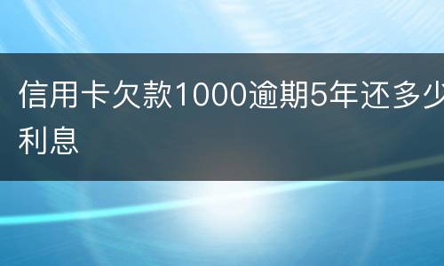 信用卡欠款1000逾期5年还多少利息