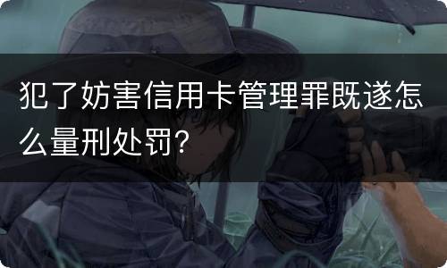 犯了妨害信用卡管理罪既遂怎么量刑处罚？
