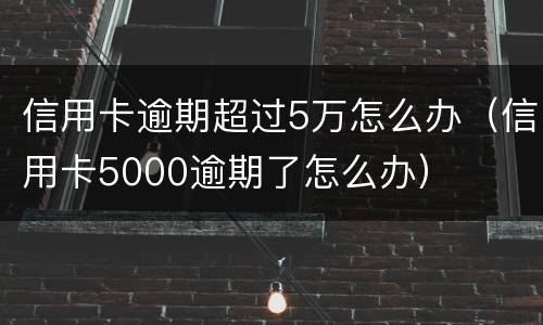 信用卡逾期超过5万怎么办（信用卡5000逾期了怎么办）