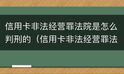 信用卡非法经营罪法院是怎么判刑的（信用卡非法经营罪法院是怎么判刑的呢）