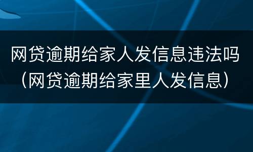网贷逾期给家人发信息违法吗（网贷逾期给家里人发信息）