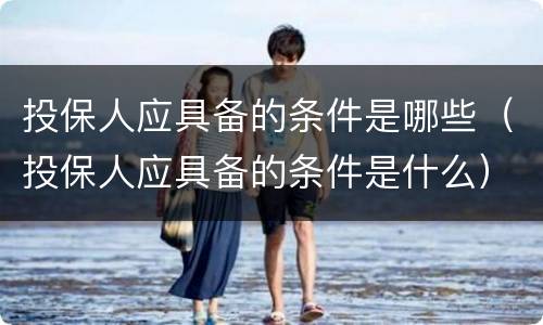 投保人应具备的条件是哪些（投保人应具备的条件是什么）
