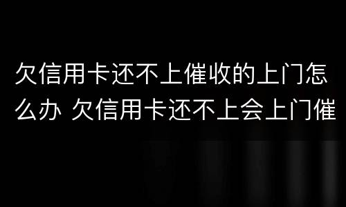 欠信用卡还不上催收的上门怎么办 欠信用卡还不上会上门催收吗