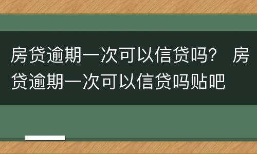 房贷逾期一次可以信贷吗？ 房贷逾期一次可以信贷吗贴吧
