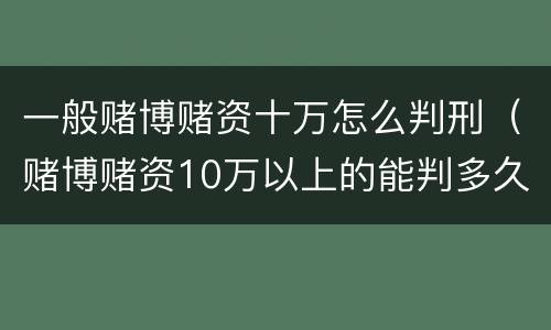 一般赌博赌资十万怎么判刑（赌博赌资10万以上的能判多久）