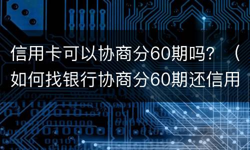 信用卡可以协商分60期吗？（如何找银行协商分60期还信用卡）