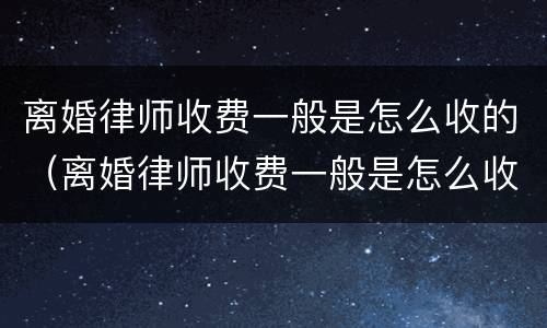 离婚律师收费一般是怎么收的（离婚律师收费一般是怎么收的神精分列症离婚）