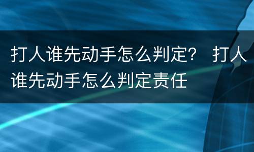 打人谁先动手怎么判定？ 打人谁先动手怎么判定责任