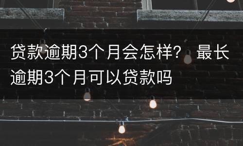 贷款逾期3个月会怎样？ 最长逾期3个月可以贷款吗