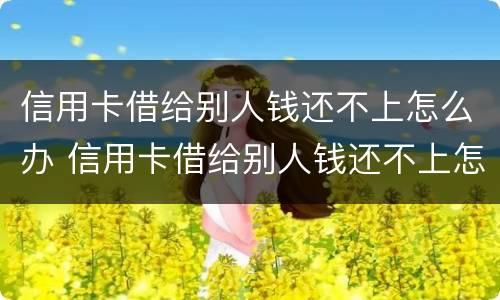 信用卡借给别人钱还不上怎么办 信用卡借给别人钱还不上怎么办呢