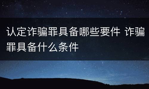 认定诈骗罪具备哪些要件 诈骗罪具备什么条件